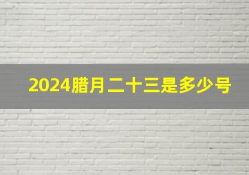 2024腊月二十三是多少号