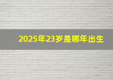 2025年23岁是哪年出生