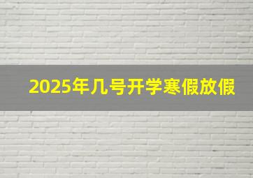 2025年几号开学寒假放假