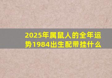 2025年属鼠人的全年运势1984出生配带挂什么
