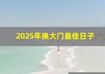 2025年换大门最佳日子