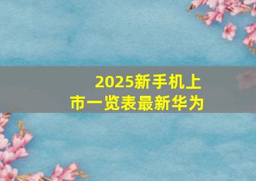 2025新手机上市一览表最新华为