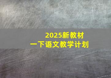 2025新教材一下语文教学计划