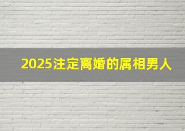 2025注定离婚的属相男人