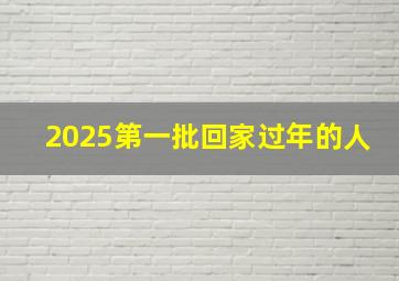 2025第一批回家过年的人