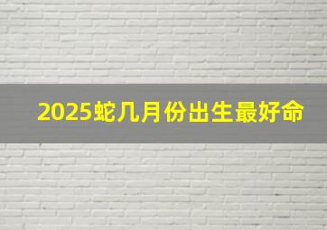 2025蛇几月份出生最好命