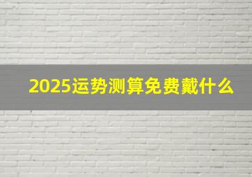 2025运势测算免费戴什么