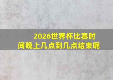 2026世界杯比赛时间晚上几点到几点结束呢