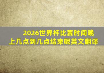 2026世界杯比赛时间晚上几点到几点结束呢英文翻译