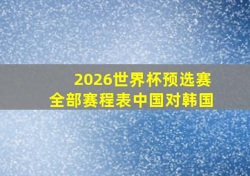 2026世界杯预选赛全部赛程表中国对韩国