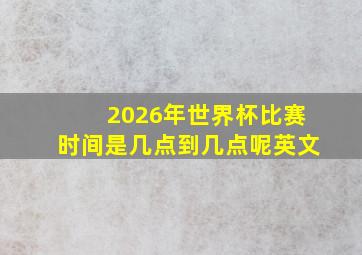 2026年世界杯比赛时间是几点到几点呢英文