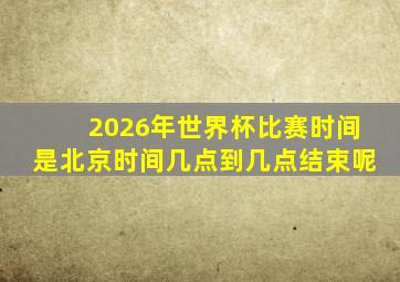 2026年世界杯比赛时间是北京时间几点到几点结束呢