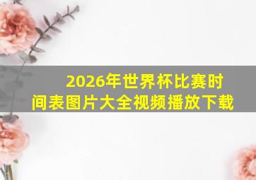 2026年世界杯比赛时间表图片大全视频播放下载