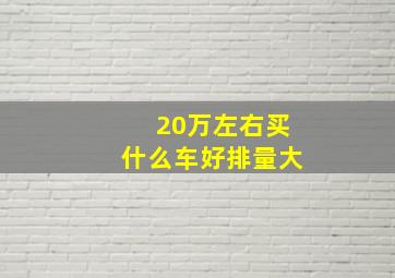 20万左右买什么车好排量大