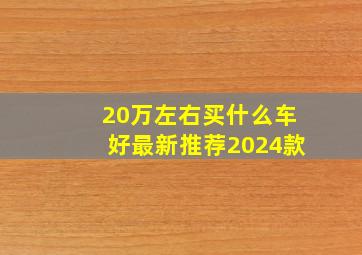 20万左右买什么车好最新推荐2024款