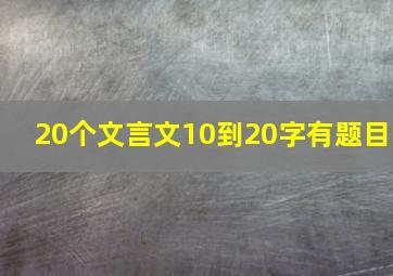 20个文言文10到20字有题目