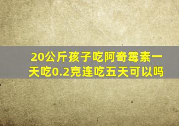 20公斤孩子吃阿奇霉素一天吃0.2克连吃五天可以吗