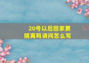 20号以后回家要隔离吗请问怎么写