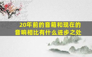 20年前的音箱和现在的音响相比有什么进步之处