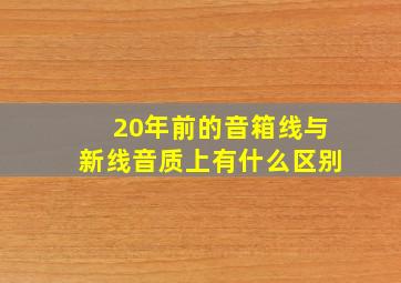 20年前的音箱线与新线音质上有什么区别