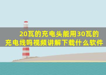 20瓦的充电头能用30瓦的充电线吗视频讲解下载什么软件