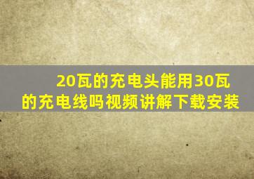 20瓦的充电头能用30瓦的充电线吗视频讲解下载安装