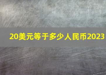 20美元等于多少人民币2023