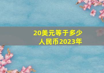 20美元等于多少人民币2023年