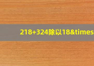 218+324除以18×5