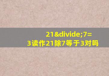 21÷7=3读作21除7等于3对吗