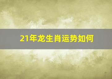 21年龙生肖运势如何