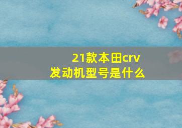 21款本田crv发动机型号是什么