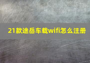 21款途岳车载wifi怎么注册