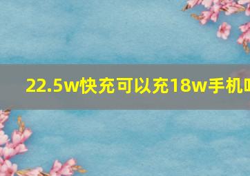 22.5w快充可以充18w手机吗