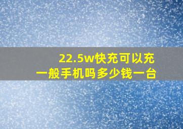 22.5w快充可以充一般手机吗多少钱一台