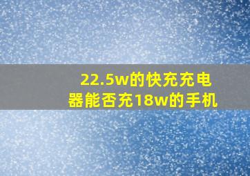 22.5w的快充充电器能否充18w的手机