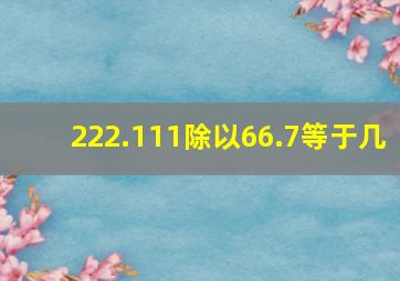 222.111除以66.7等于几