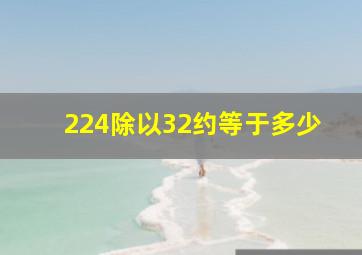 224除以32约等于多少