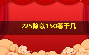 225除以150等于几