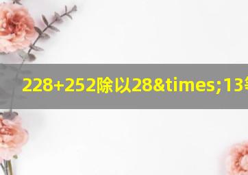 228+252除以28×13等于几