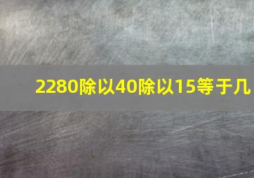 2280除以40除以15等于几