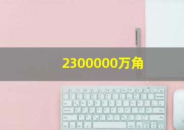 2300000万角