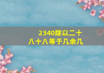 2340除以二十八十八等于几余几