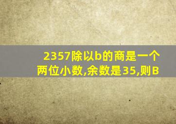 2357除以b的商是一个两位小数,余数是35,则B