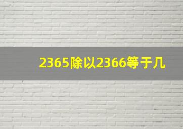 2365除以2366等于几