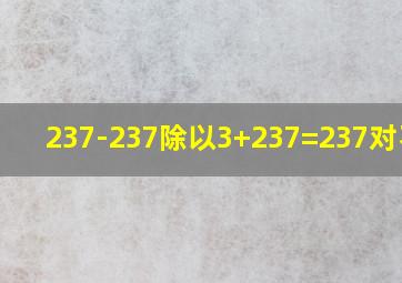 237-237除以3+237=237对不对