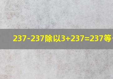 237-237除以3+237=237等于几