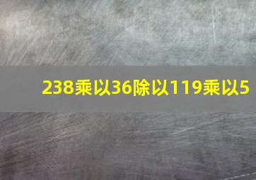 238乘以36除以119乘以5