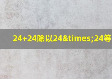 24+24除以24×24等于几