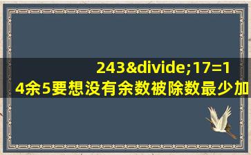 243÷17=14余5要想没有余数被除数最少加几最少减几